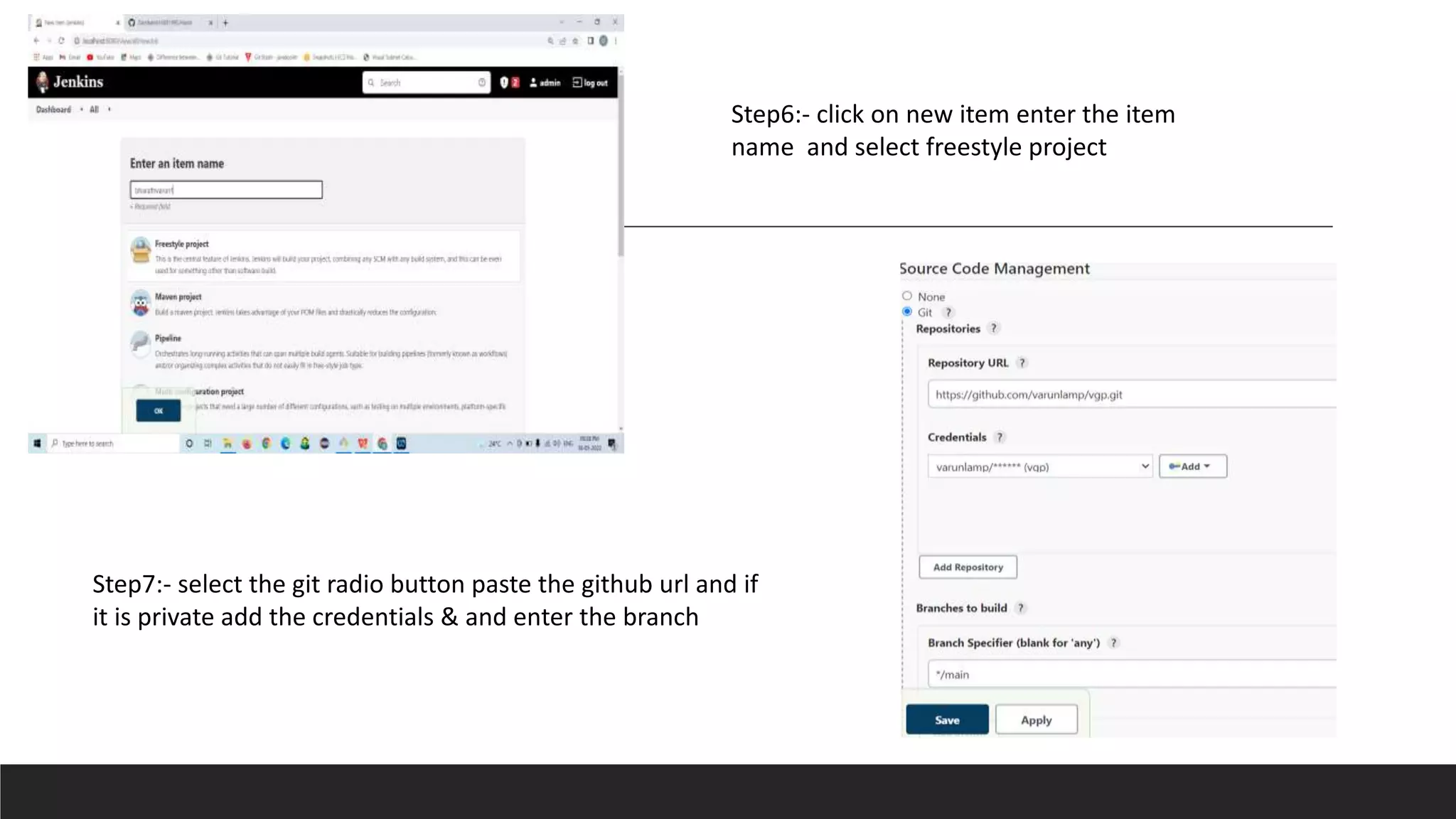 Step6:- click on new item enter the item
name and select freestyle project
Step7:- select the git radio button paste the github url and if
it is private add the credentials & and enter the branch
 
