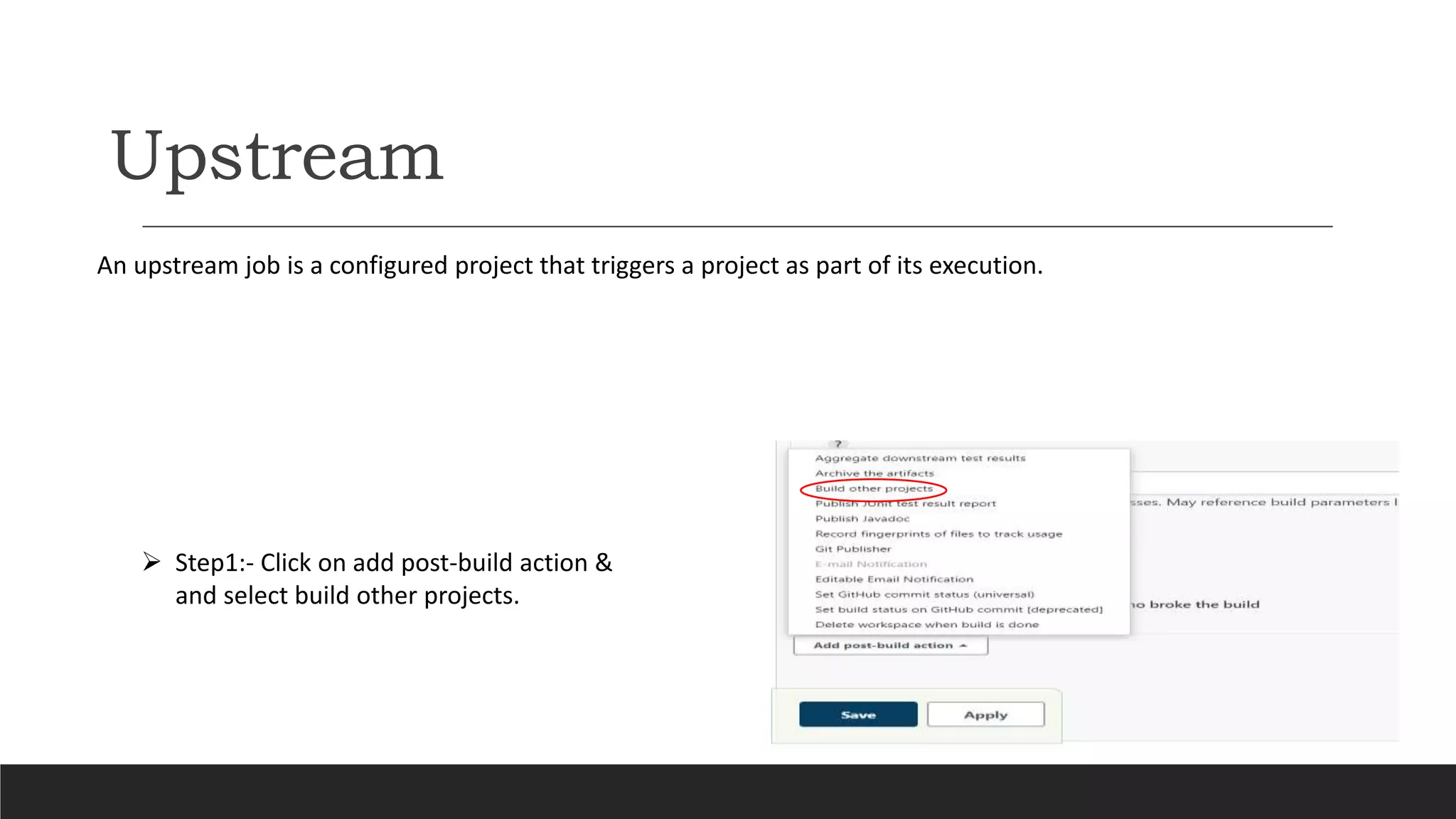 Upstream
 Step1:- Click on add post-build action &
and select build other projects.
An upstream job is a configured project that triggers a project as part of its execution.
 