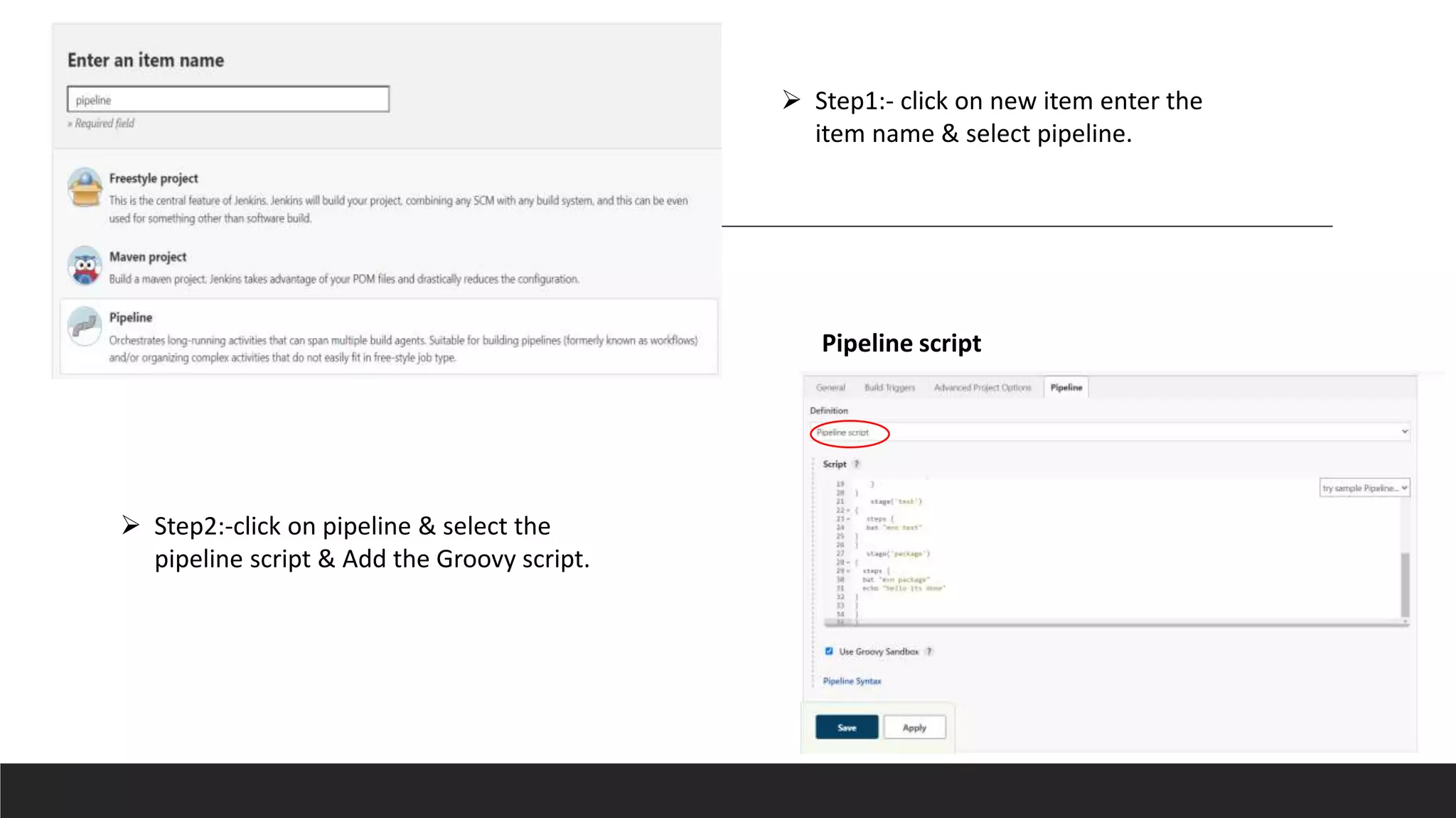  Step1:- click on new item enter the
item name & select pipeline.
 Step2:-click on pipeline & select the
pipeline script & Add the Groovy script.
Pipeline script
 