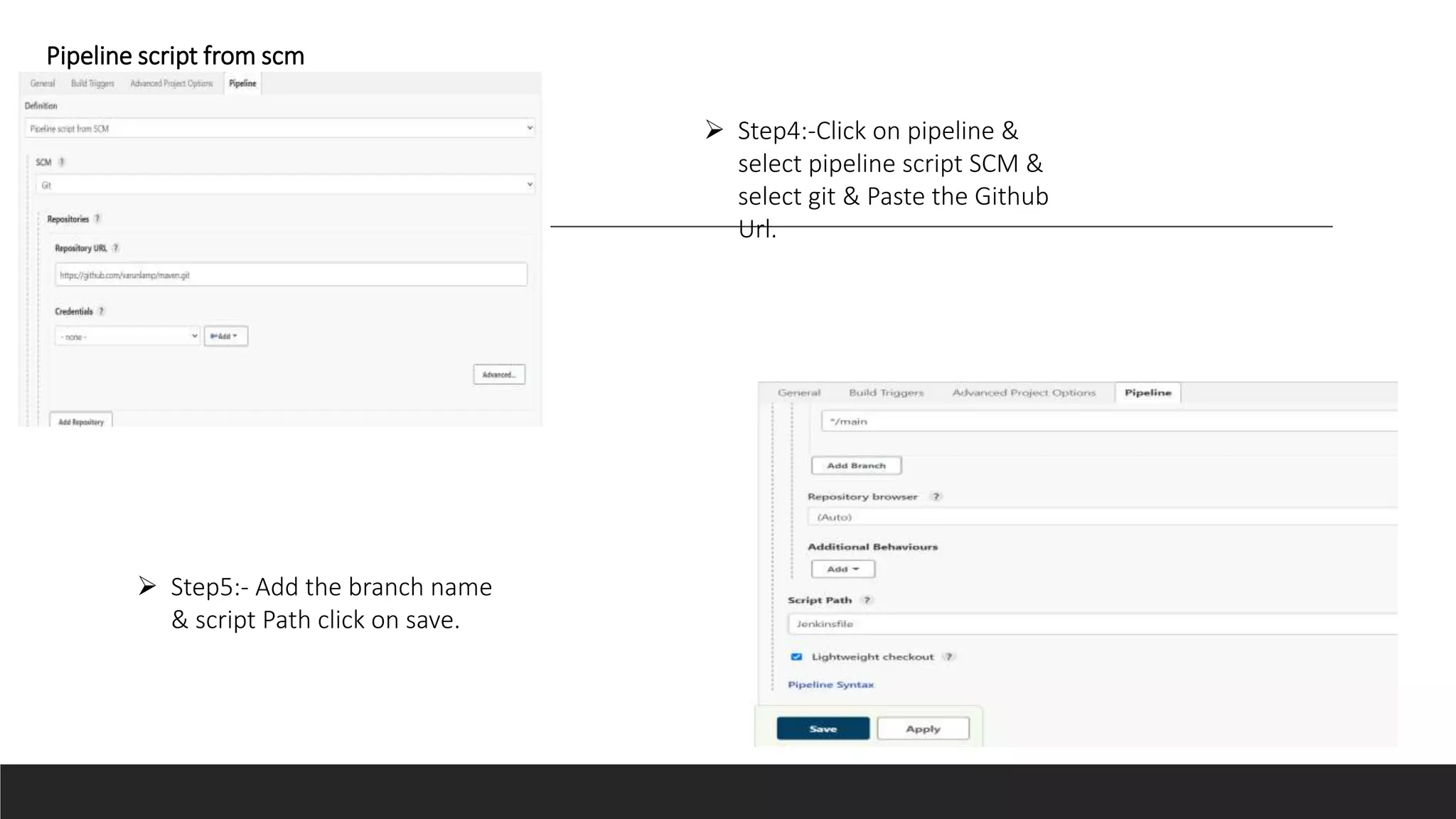 Pipeline script from scm
 Step4:-Click on pipeline &
select pipeline script SCM &
select git & Paste the Github
Url.
 Step5:- Add the branch name
& script Path click on save.
 