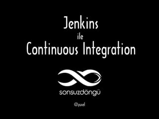 Jenkins 
ile 
Continuous Integration 
@yuxel 
 