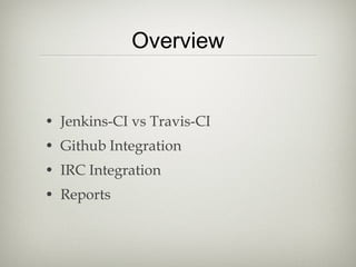 • Jenkins-CI vs Travis-CI
• Github Integration
• IRC Integration
• Reports
Overview