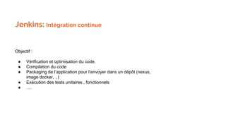 Jenkins: Intégration continue
Objectif :
● Vérification et optimisation du code.
● Compilation du code
● Packaging de l’application pour l’envoyer dans un dépôt (nexus,
image docker, ..)
● Exécution des tests unitaires , fonctionnels
● ….
 