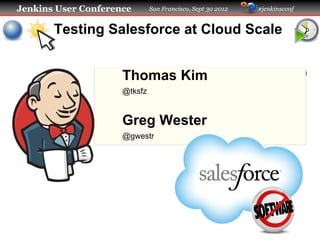 Jenkins User Conference       San Francisco, Sept 30 2012   #jenkinsconf


       Testing Salesforce at Cloud Scale


                     Thomas Kim
                     @tksfz


                     Greg Wester
                     @gwestr
 