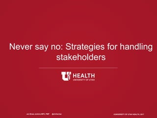 ©UNIVERSITY OF UTAH HEALTH, 2017
Never say no: Strategies for handling
stakeholders
Jen Brass Jenkins MPC, PMP @chrliechaz
 