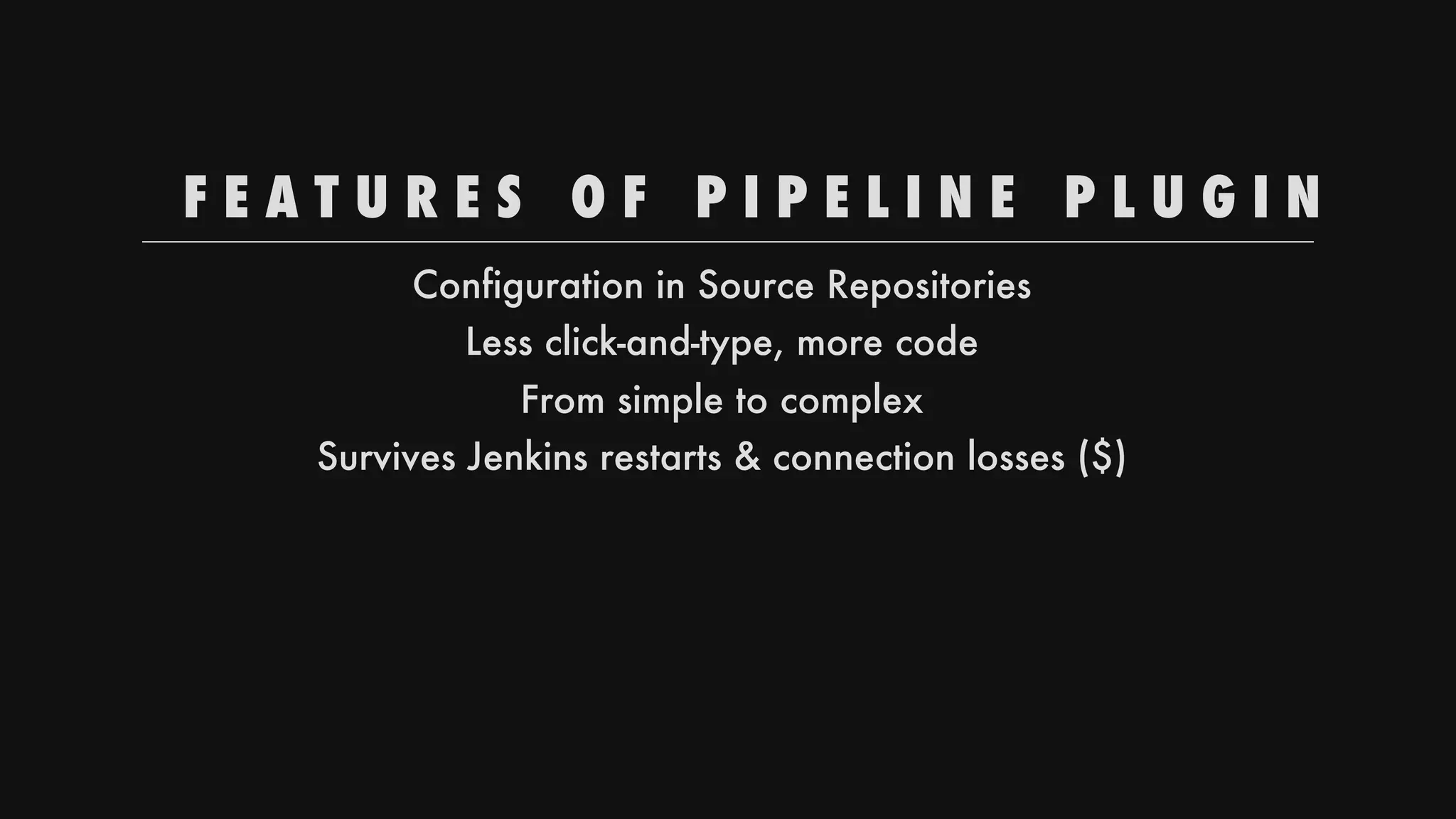 F E A T U R E S 
 O F 
 P I P E L I N E 
 P L U G I N
Configuration
in
Source
Repositories
Less
click-and-type,
more
code
From
simple
to
complex
Survives
Jenkins
restarts
&
connection
losses
($)
 