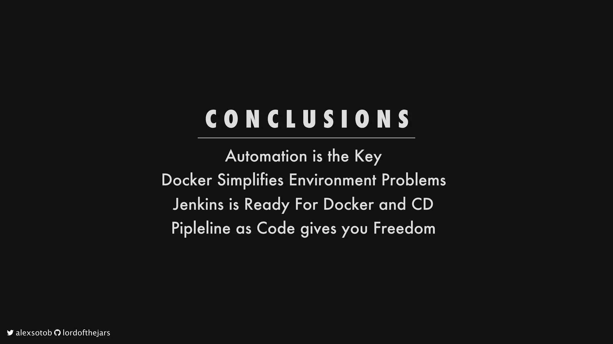 C O N C L U S I O N S
Automation
is
the
Key
Docker
Simplifies
Environment
Problems
Jenkins
is
Ready
For
Docker
and
CD
Pipleline
as
Code
gives
you
Freedom
	alexsotob		lordofthejars
 