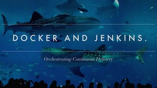 Orchestrating	Continuous	Delivery
D O C K E R 
 A N D 
 J E N K I N S .
 
