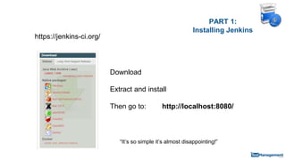 PART 1:
Installing Jenkins
https://jenkins-ci.org/
“It’s so simple it’s almost disappointing!”
Download
Extract and install
Then go to: http://localhost:8080/
 