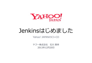 Jenkinsはじめました
Yahoo! JAPANのCI+CD
ヤフー株式会社 石川 真幸
2013年12月20日

 