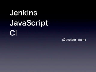 Jenkins
JavaScript
CI
             @thunder_mono
 