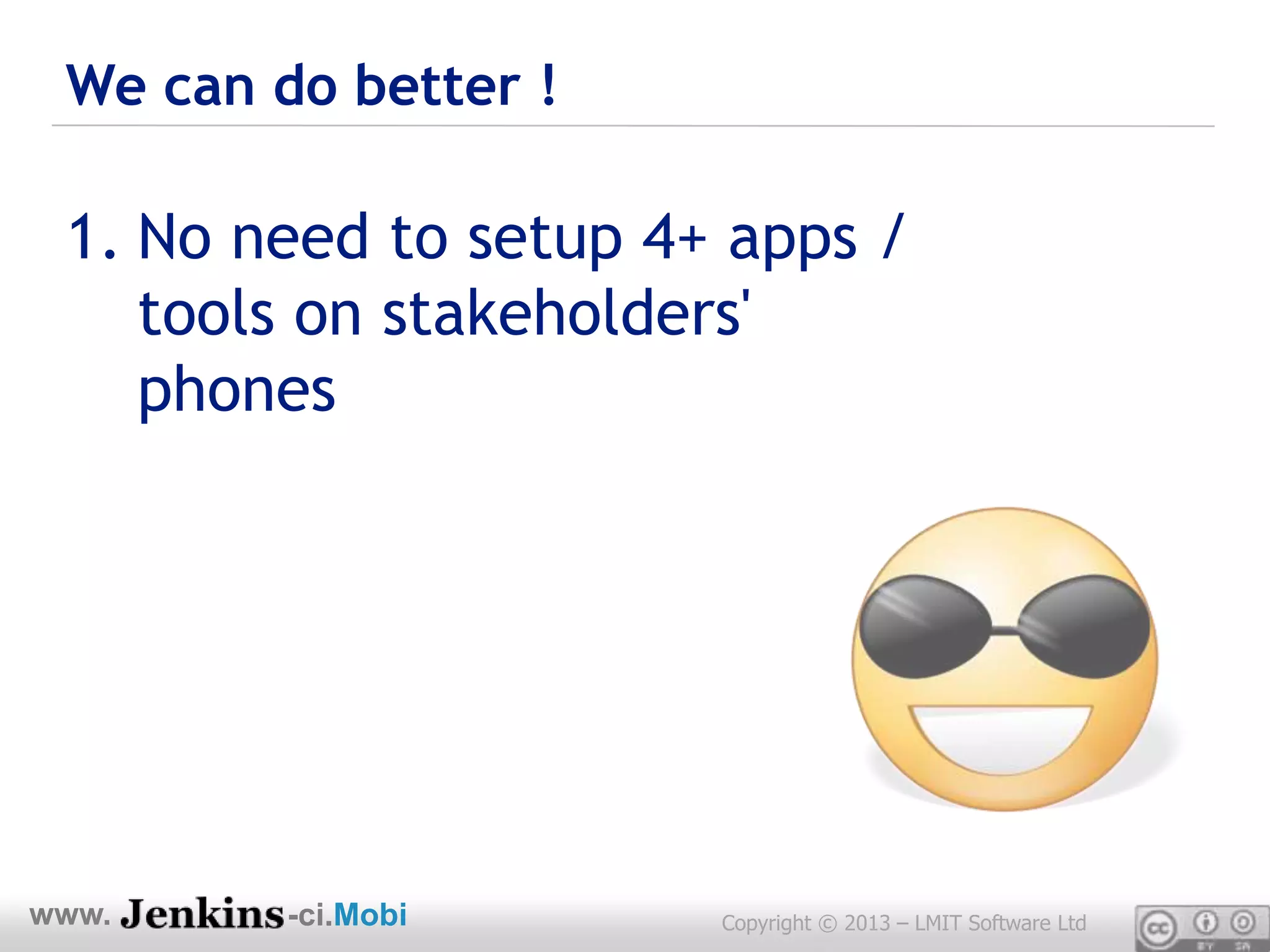 We can do better !

 1. No need to setup 4+ apps /
    tools on stakeholders'
    phones




www.     -ci.Mobi      Copyright © 2013 – LMIT Software Ltd
 