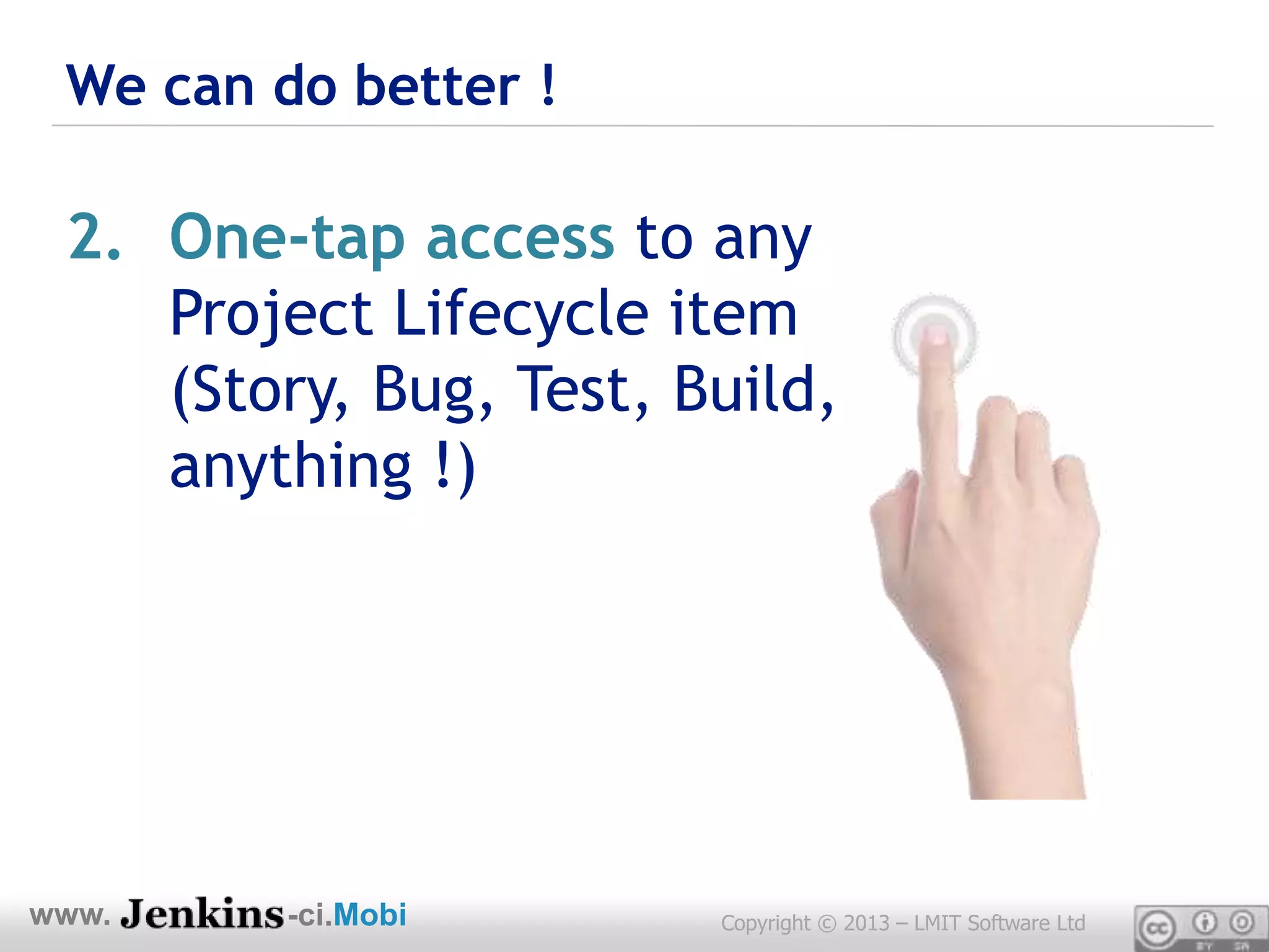 We can do better !

 2. One-tap access to any
    Project Lifecycle item
    (Story, Bug, Test, Build,
    anything !)




www.     -ci.Mobi       Copyright © 2013 – LMIT Software Ltd
 