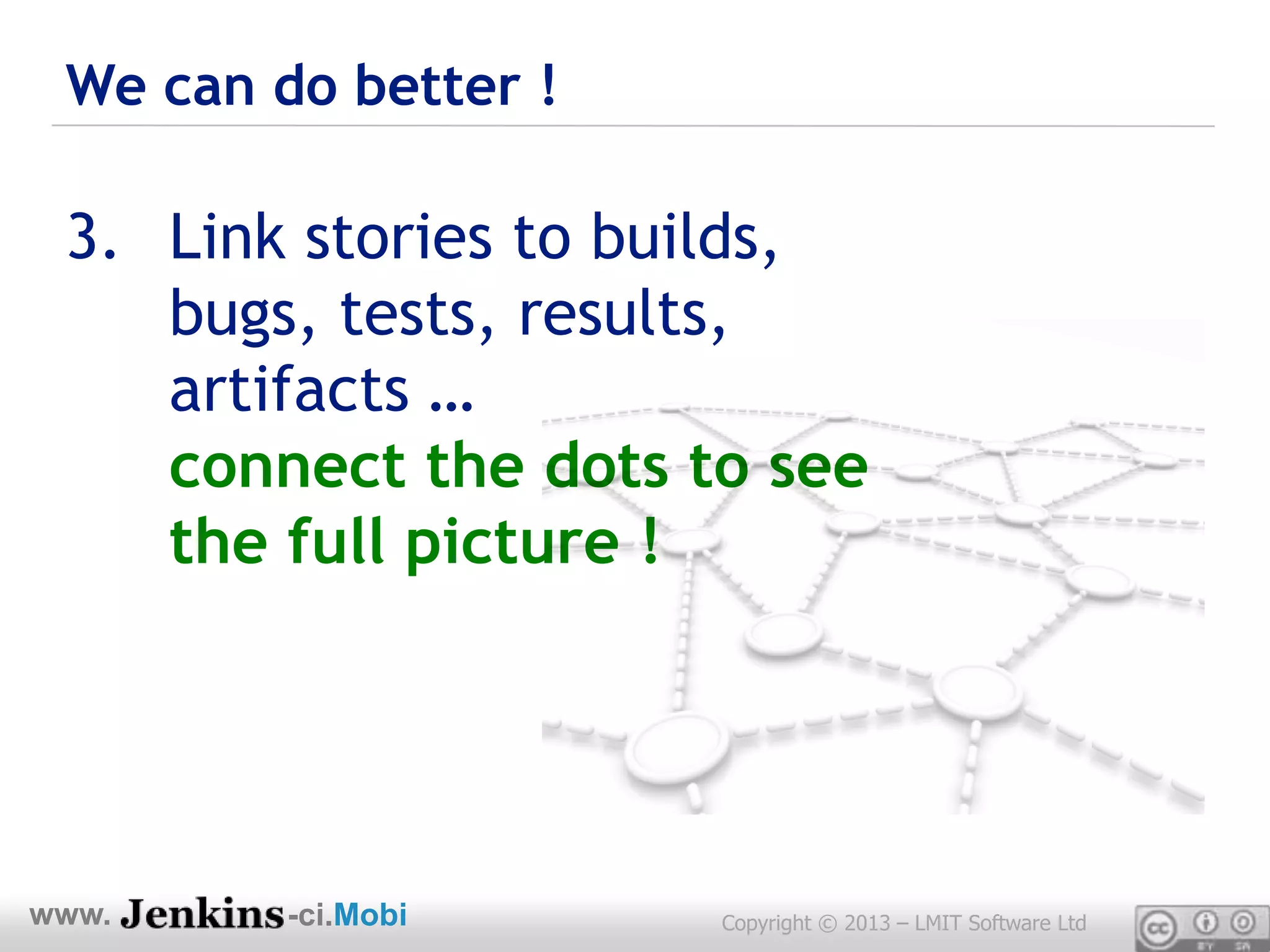 We can do better !

 3. Link stories to builds,
    bugs, tests, results,
    artifacts …
    connect the dots to see
    the full picture !




www.     -ci.Mobi     Copyright © 2013 – LMIT Software Ltd
 