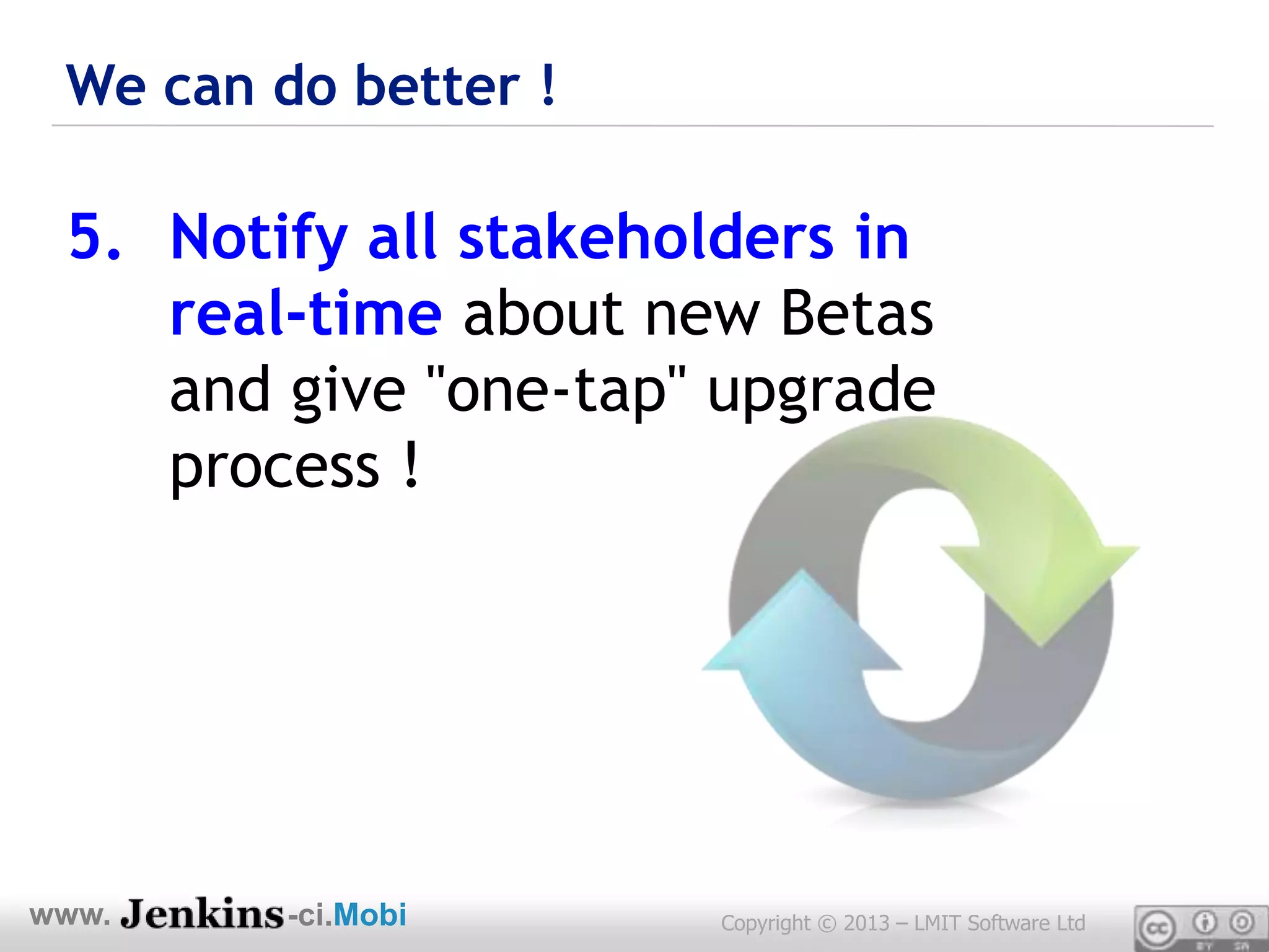 We can do better !

 5. Notify all stakeholders in
    real-time about new Betas
    and give "one-tap" upgrade
    process !




www.     -ci.Mobi     Copyright © 2013 – LMIT Software Ltd
 