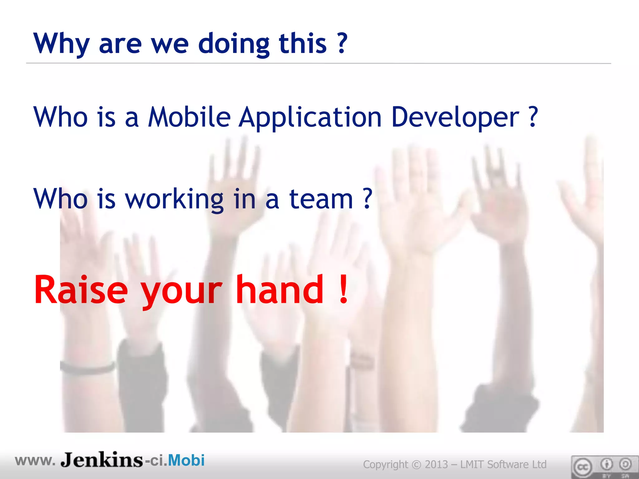 Why are we doing this ?

 Who is a Mobile Application Developer ?

 Who is working in a team ?


 Raise your hand !



www.     -ci.Mobi          Copyright © 2013 – LMIT Software Ltd
 