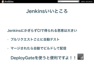 Jenkinsいいところ
JenkinsにかぎらずCIで得られる恩恵は大きい
• プルリクエストごとに自動テスト
• マージされたら自動でビルドして配信 
DeployGateを使うと便利ですよ！！
 