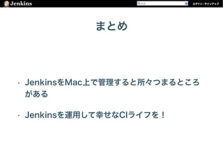 まとめ
• JenkinsをMac上で管理すると所々つまるところ
がある
• Jenkinsを運用して幸せなCIライフを！
 