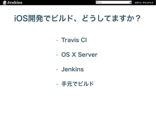 iOS開発でビルド、どうしてますか？
• Travis CI
• OS X Server
• Jenkins
• 手元でビルド
 
