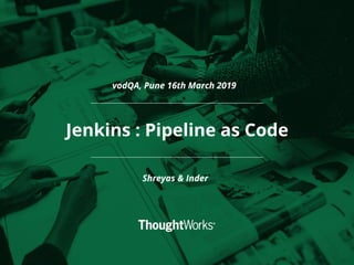 Jenkins : Pipeline as Code
Shreyas & Inder
vodQA, Pune 16th March 2019
 