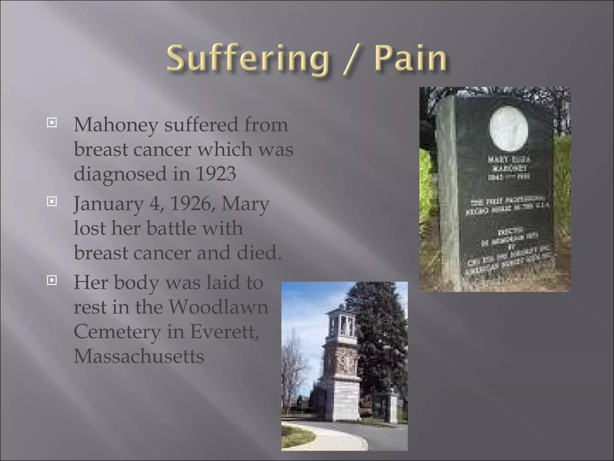 Mahoney suffered from breast cancer which was diagnosed in 1923 January 4, 1926, Mary lost her battle with breast cancer and died.  Her body was laid to rest in the Woodlawn Cemetery in Everett, Massachusetts 