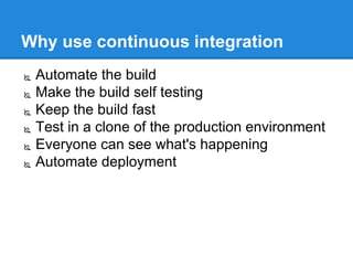 Why use continuous integration
 Automate the build
 Make the build self testing
 Keep the build fast
 Test in a clone of the production environment
 Everyone can see what's happening
 Automate deployment
 