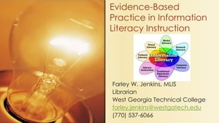 Evidence-Based 
Practice in Information 
Literacy Instruction 
Farley W. Jenkins, MLIS 
Librarian 
West Georgia Technical College 
farley.jenkins@westgatech.edu 
(770) 537-6066 
 