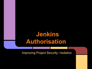 Jenkins
Authorisation
Improving Project Security / Isolation
 