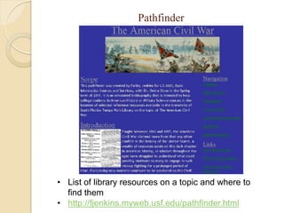 Pathfinder




• List of library resources on a topic and where to
  find them
• http://fjenkins.myweb.usf.edu/pathfinder.html
 