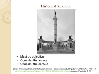 Historical Research
                                                                                  3




     • Must be objective
     • Consider the source
     • Consider the context
3Library of Congress, Prints and Photographs Division, Historic American Buildings Survey, HABS VA,44-RICH,146-
1. http://memory.loc.gov/pnp/habshaer/va/va1600/va1628/photos/162402pv.jpg (accessed November 6, 2011).
 