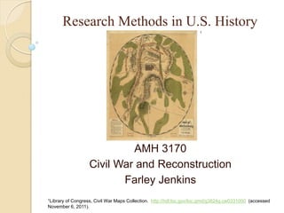 Research Methods in U.S. History
                                                                   1




                           AMH 3170
                  Civil War and Reconstruction
                         Farley Jenkins
1Library
      of Congress, Civil War Maps Collection. http://hdl.loc.gov/loc.gmd/g3824g.cw0331000 (accessed
November 6, 2011).
 