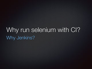 Why run selenium with CI? 
Why Jenkins? 
 
