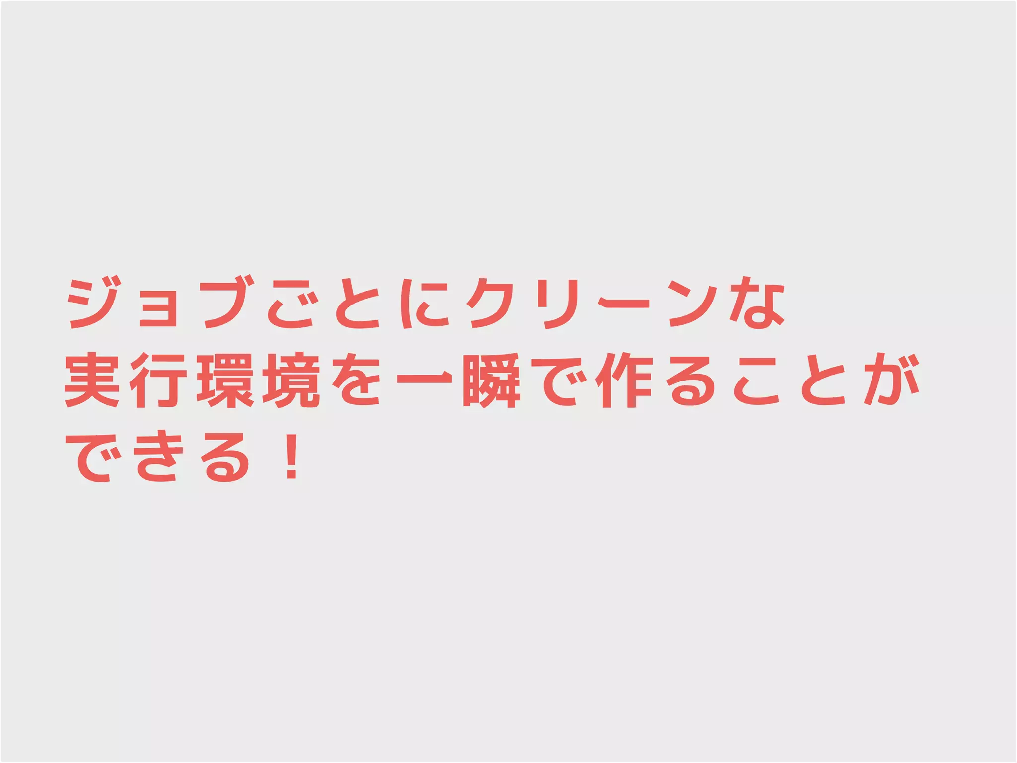 ジョブごとにクリーンな
実行環境を一瞬で作ることが
できる！

 