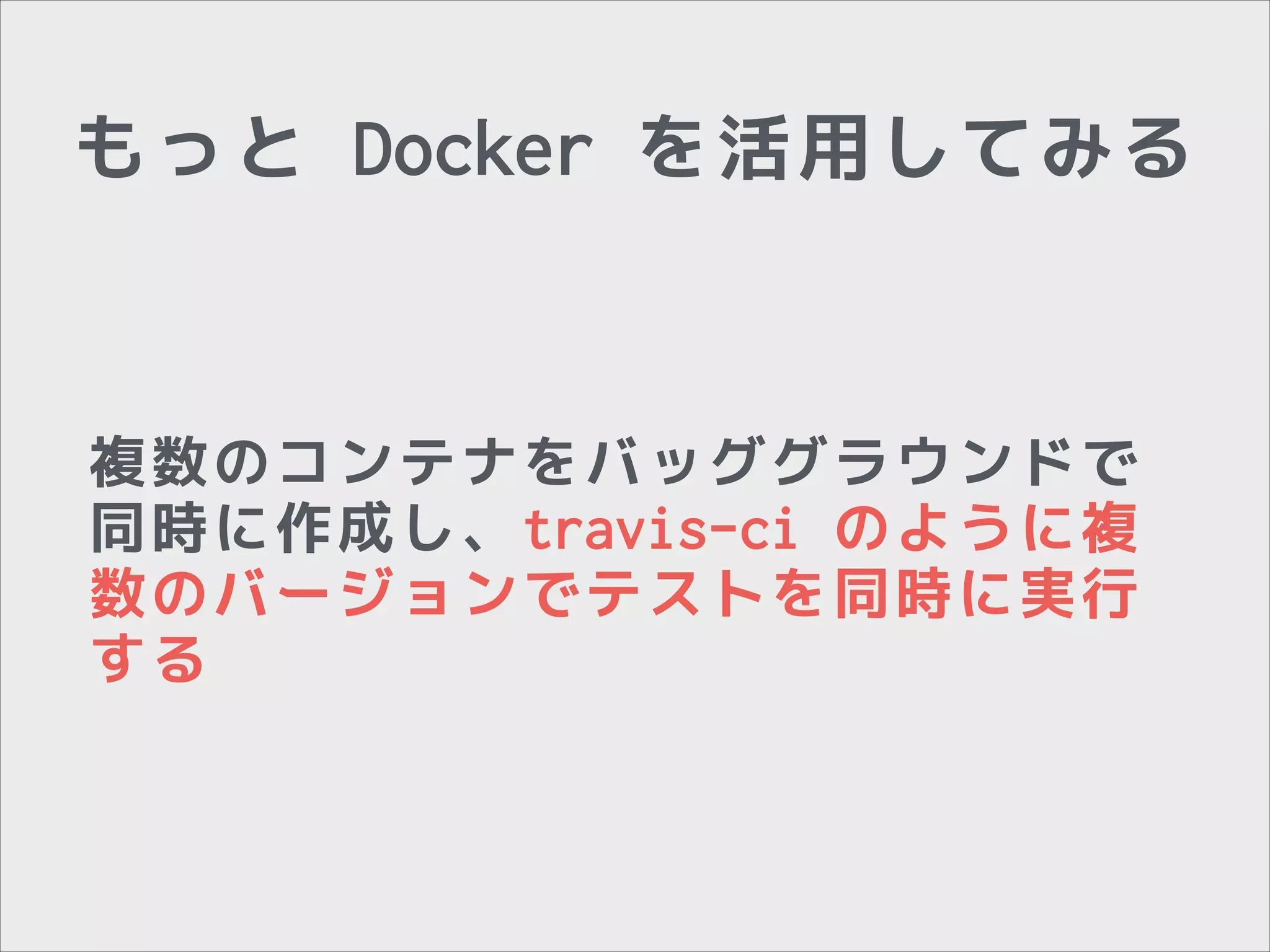 もっと Docker を活用してみる

複数のコンテナをバッググラウンドで
同時に作成し、travis-ci のように複
数のバージョンでテストを同時に実行
する

 