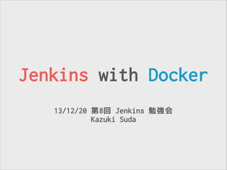 Jenkins with Docker
13/12/20 第8回 Jenkins 勉強会
Kazuki Suda

 