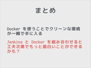 まとめ
Docker を使うことでクリーンな環境
が一瞬で手に入る
Jenkins と Docker を組み合わせると
工夫次第でもっと面白いことができる
かも？

 