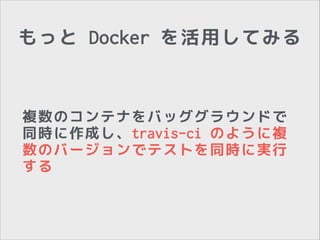 もっと Docker を活用してみる

複数のコンテナをバッググラウンドで
同時に作成し、travis-ci のように複
数のバージョンでテストを同時に実行
する

 