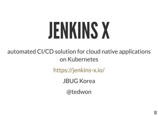 JENKINS XJENKINS X
automated CI/CD solution for cloud native applications
on Kubernetes
JBUG Korea
@tedwon
https://jenkins-x.io/
1
 