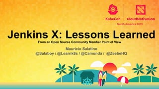 Jenkins X: Lessons LearnedFrom an Open Source Community Member Point of View
Mauricio Salatino
@Salaboy / @Learnk8s / @Camunda / @ZeebeHQ
 