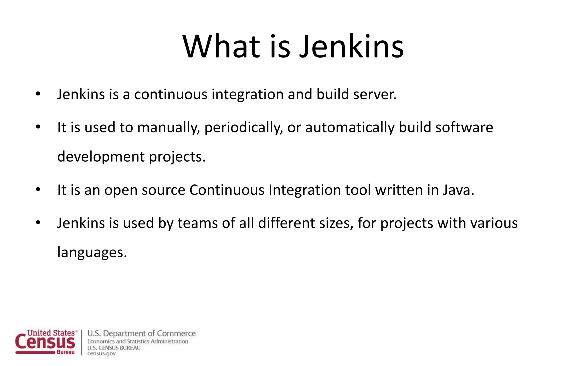 What is Jenkins
• Jenkins is a continuous integration and build server.
• It is used to manually, periodically, or automatically build software
development projects.
• It is an open source Continuous Integration tool written in Java.
• Jenkins is used by teams of all different sizes, for projects with various
languages.
 