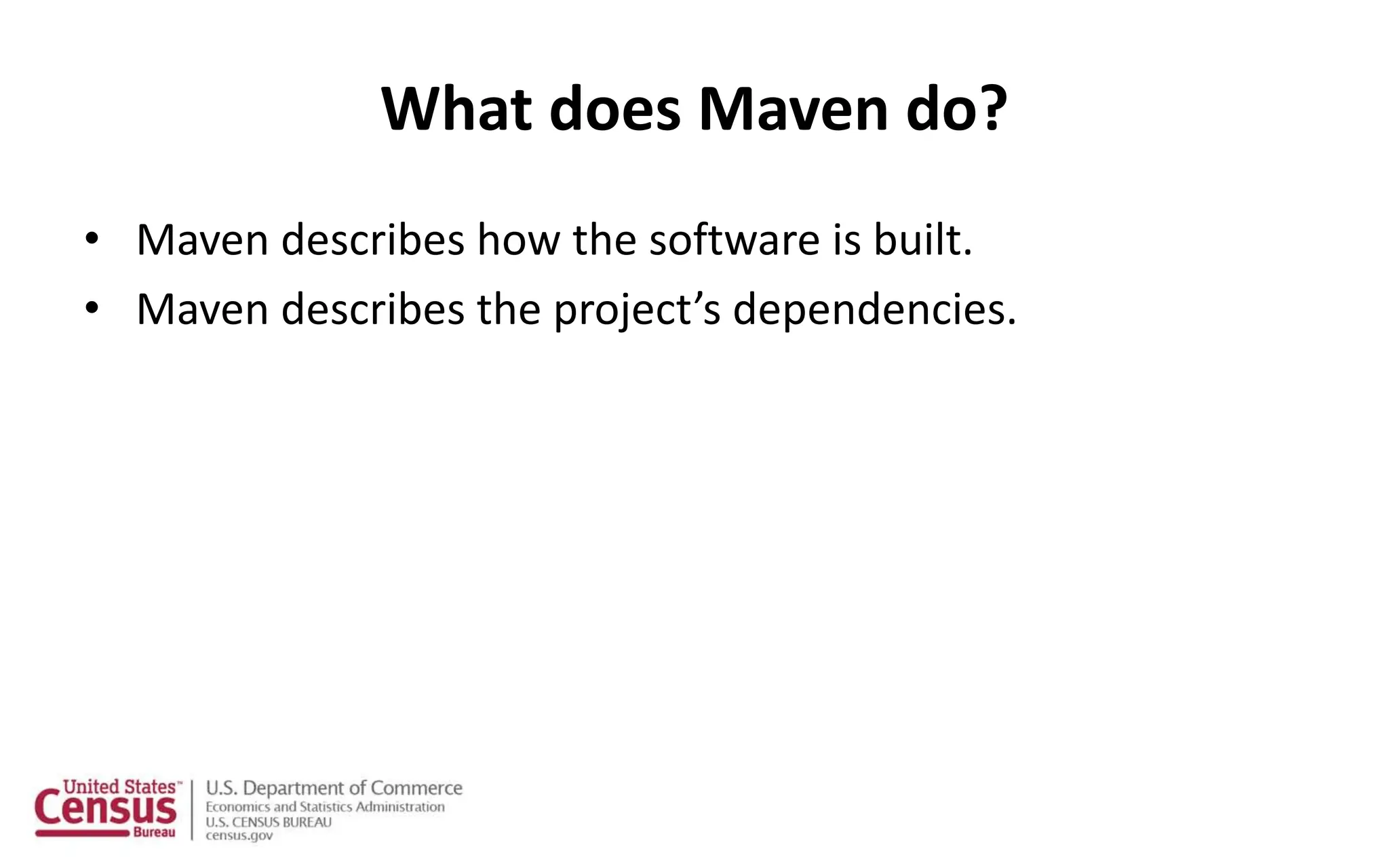 What does Maven do?
• Maven describes how the software is built.
• Maven describes the project’s dependencies.
 