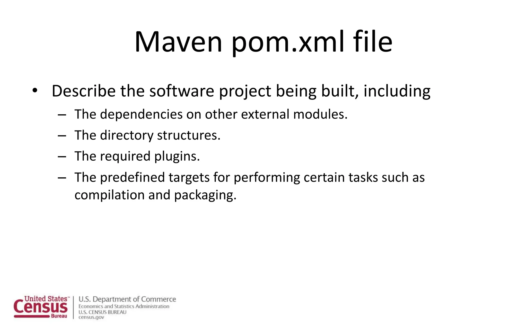 Maven pom.xml file
• Describe the software project being built, including
– The dependencies on other external modules.
– The directory structures.
– The required plugins.
– The predefined targets for performing certain tasks such as
compilation and packaging.
 