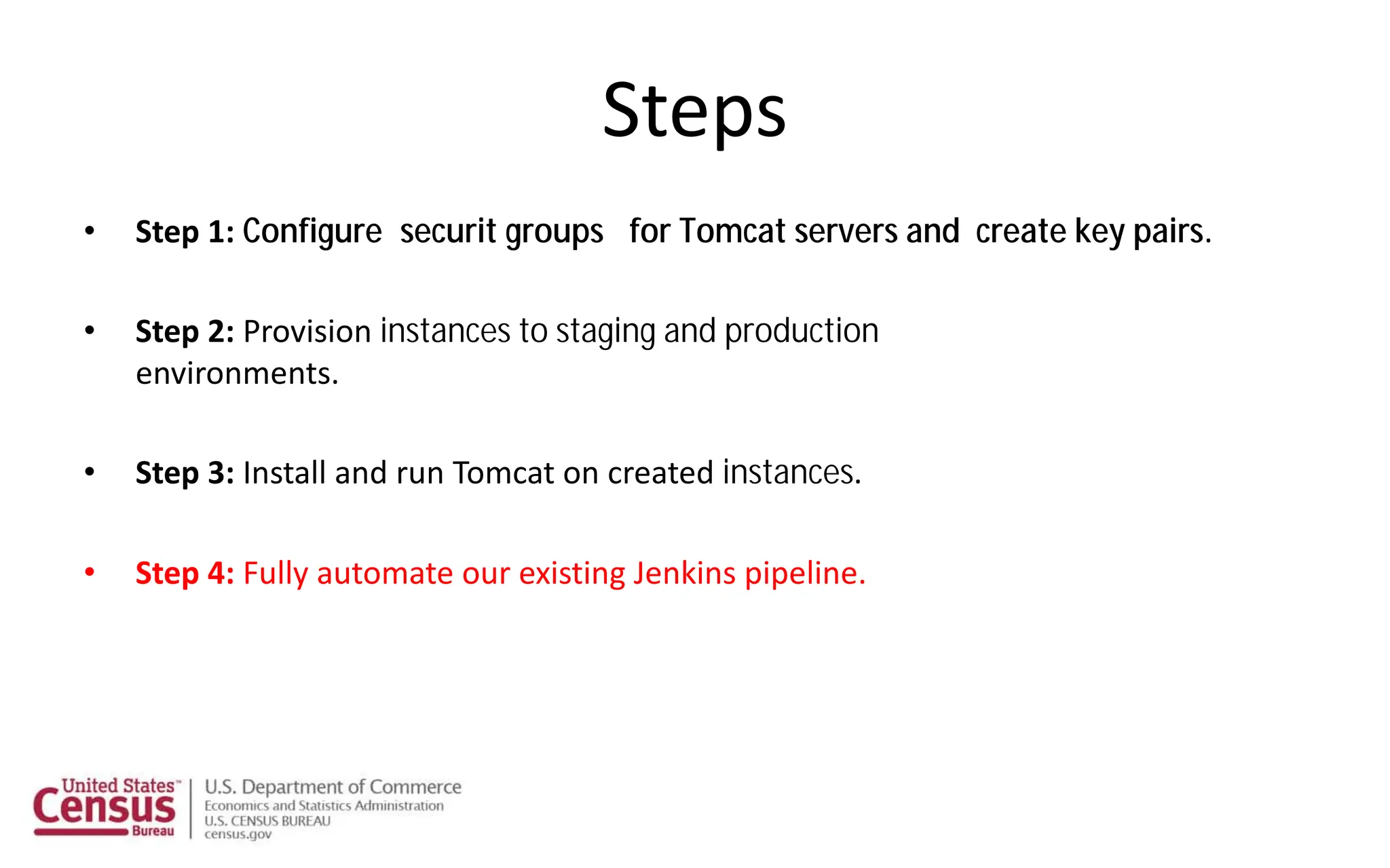 Steps
• Step 1: Configure securit groups for Tomcat servers and create key pairs.
• Step 2: Provision instances to staging and production
environments.
• Step 3: Install and run Tomcat on created instances.
• Step 4: Fully automate our existing Jenkins pipeline.
 