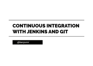 @benjunni
CONTINUOUS INTEGRATION
WITH JENKINS AND GIT
 