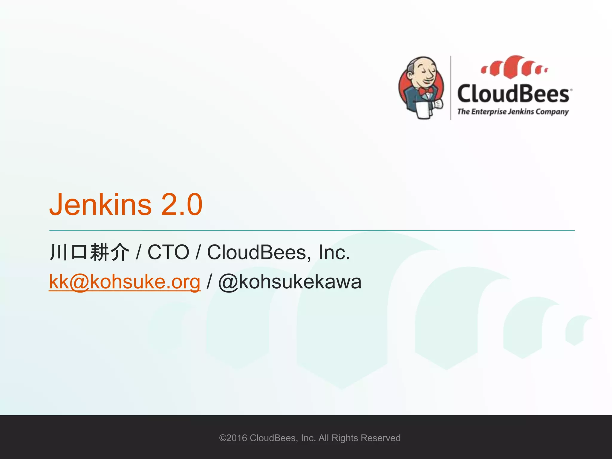 ©2016 CloudBees, Inc. All Rights Reserved 1©2016 CloudBees, Inc. All Rights Reserved
Jenkins 2.0
川口耕介 / CTO / CloudBees, Inc.
kk@kohsuke.org / @kohsukekawa
 