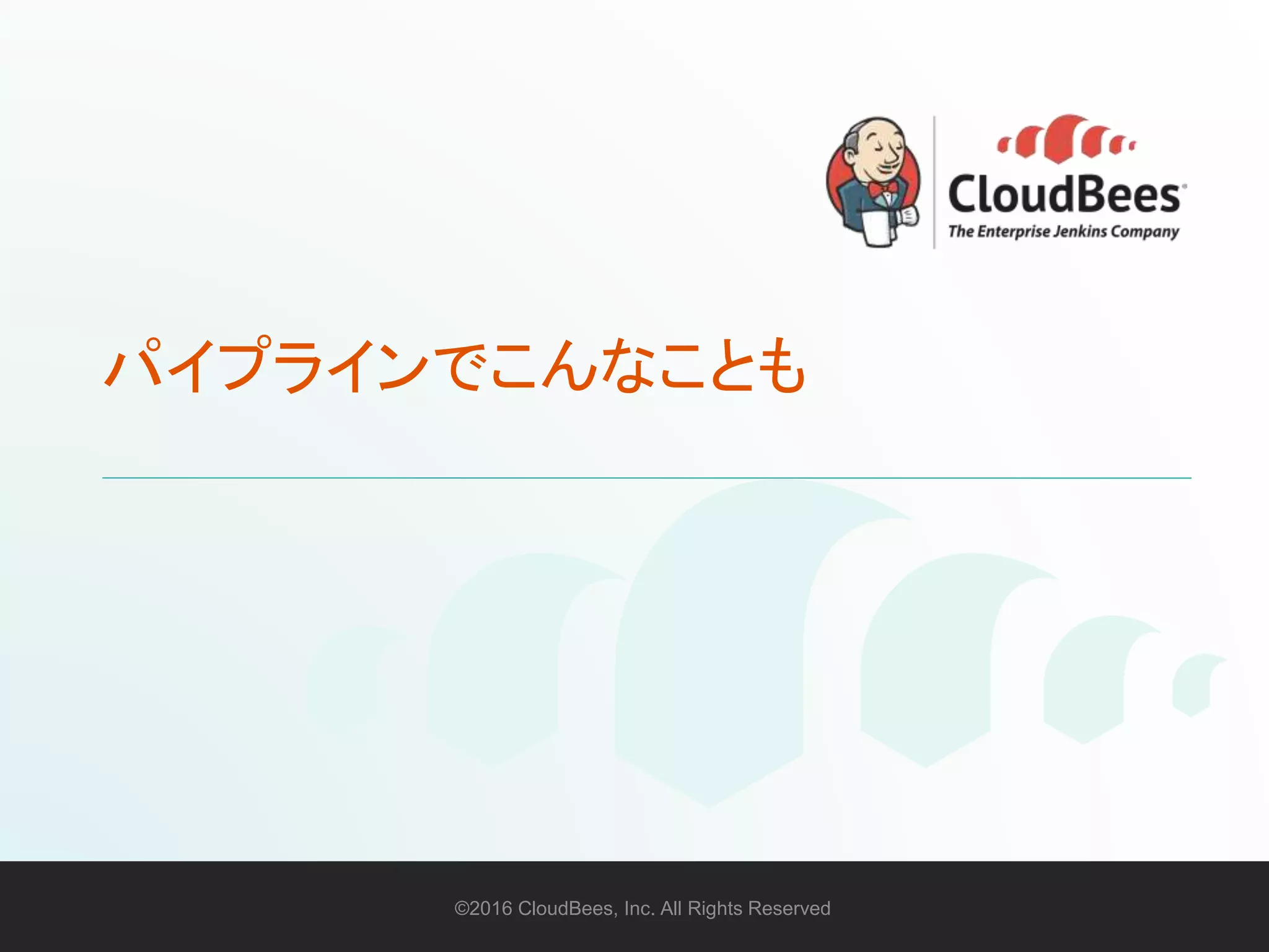 ©2016 CloudBees, Inc. All Rights Reserved 43©2016 CloudBees, Inc. All Rights Reserved
パイプラインでこんなことも
 