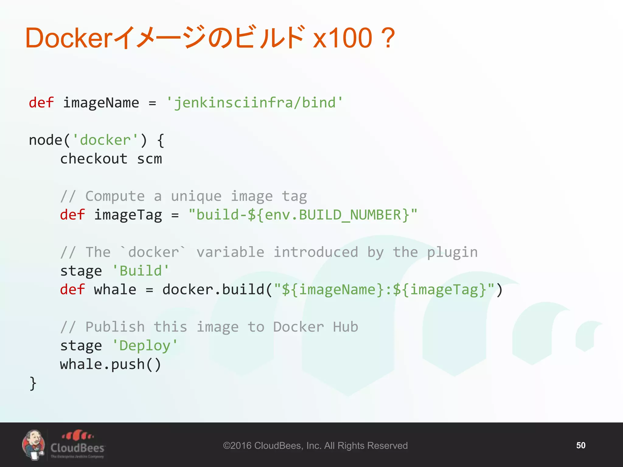 ©2016 CloudBees, Inc. All Rights Reserved 50
Dockerイメージのビルド x100 ?
def imageName = 'jenkinsciinfra/bind'
node('docker') {
checkout scm
// Compute a unique image tag
def imageTag = "build-${env.BUILD_NUMBER}"
// The `docker` variable introduced by the plugin
stage 'Build'
def whale = docker.build("${imageName}:${imageTag}")
// Publish this image to Docker Hub
stage 'Deploy'
whale.push()
}
 