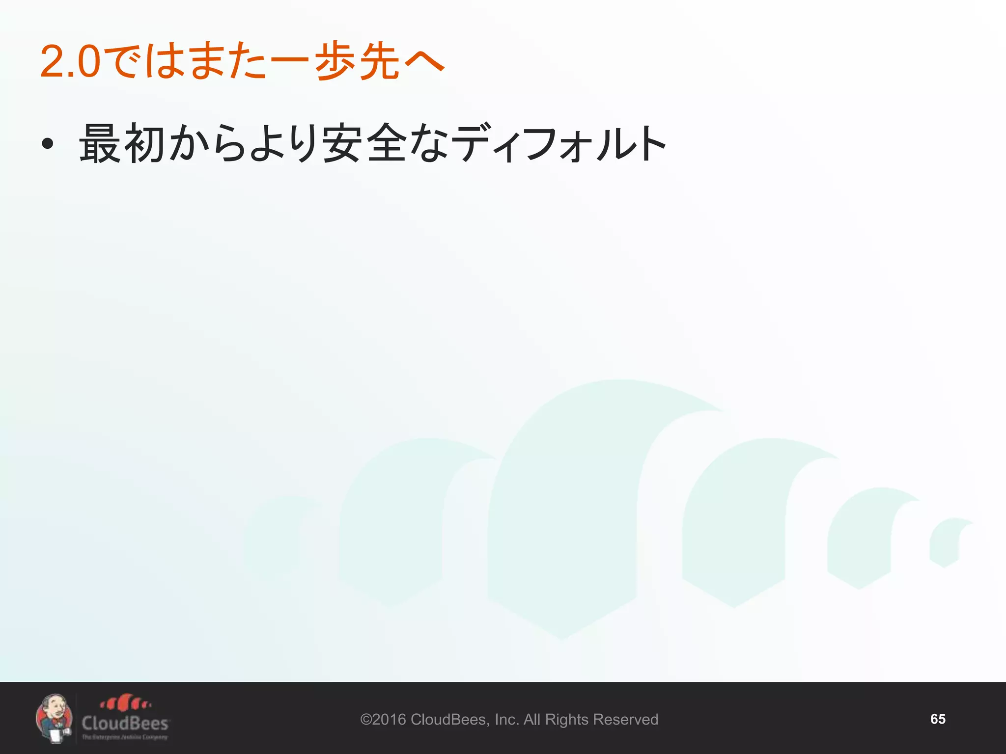 ©2016 CloudBees, Inc. All Rights Reserved 65
• 最初からより安全なディフォルト
2.0ではまた一歩先へ
 