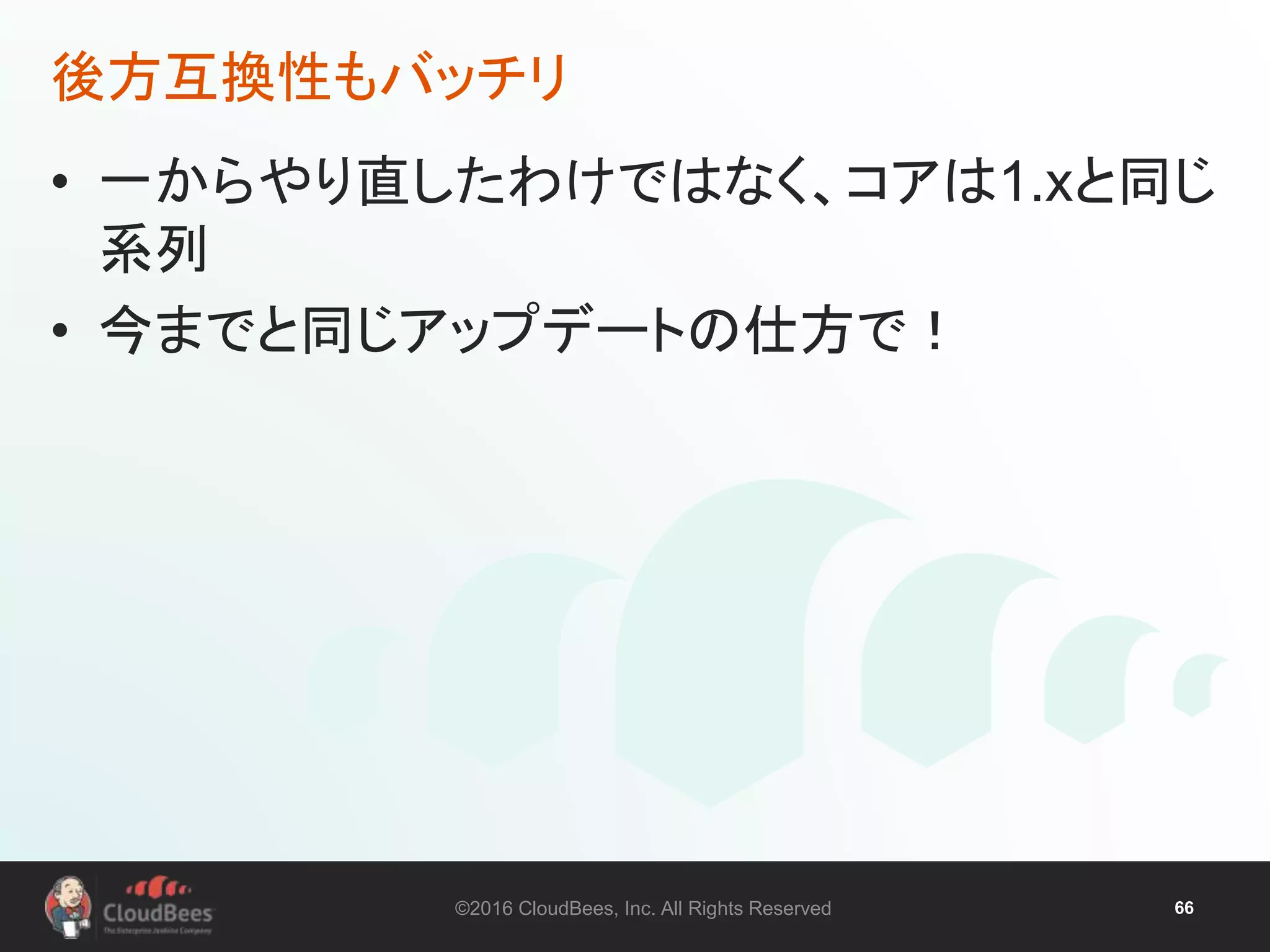 ©2016 CloudBees, Inc. All Rights Reserved 66
• 一からやり直したわけではなく、コアは1.xと同じ
系列
• 今までと同じアップデートの仕方で！
後方互換性もバッチリ
 