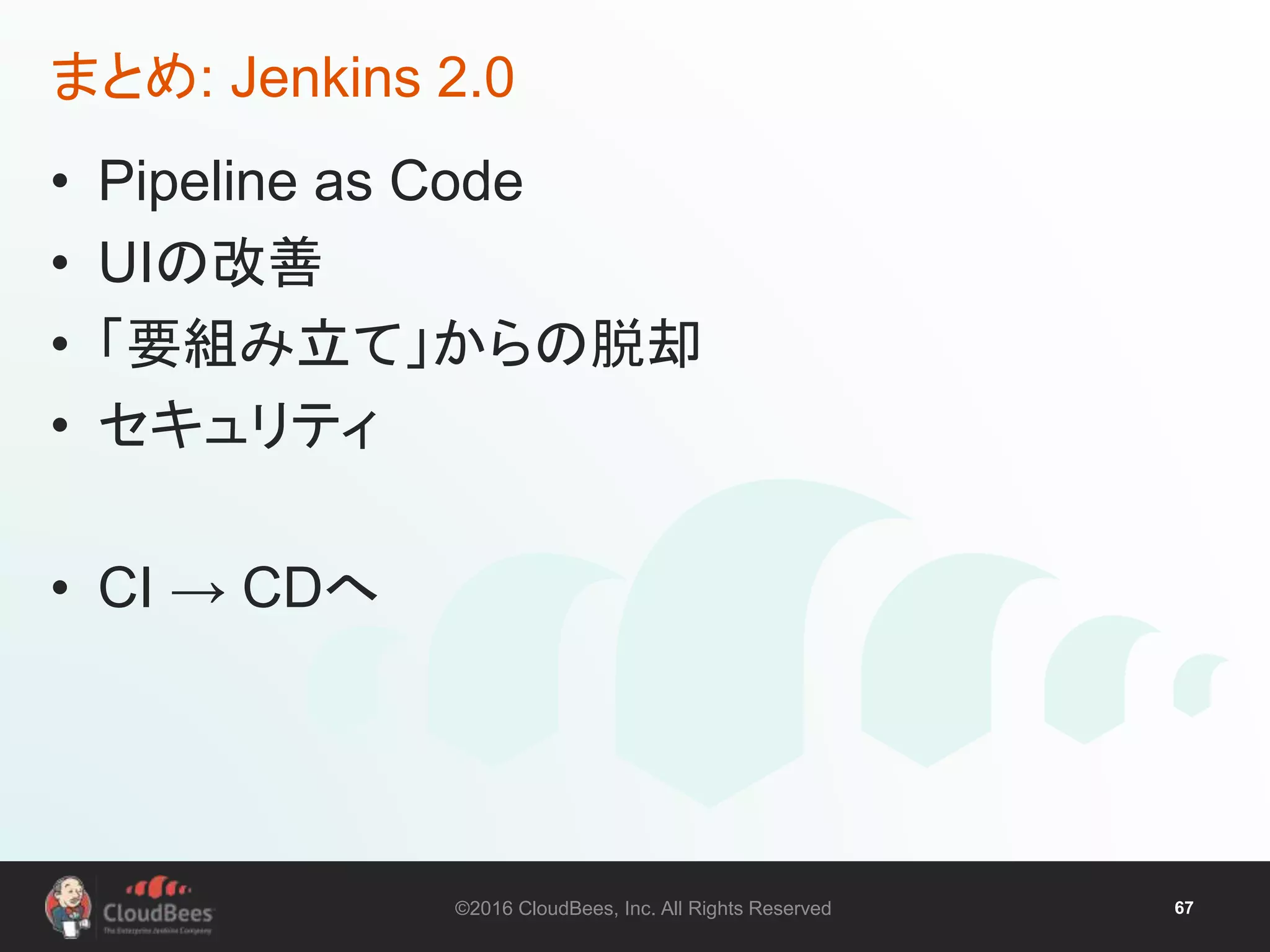 ©2016 CloudBees, Inc. All Rights Reserved 67
まとめ: Jenkins 2.0
• Pipeline as Code
• UIの改善
• 「要組み立て」からの脱却
• セキュリティ
• CI → CDへ
 